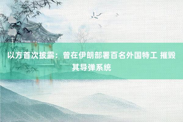 以方首次披露：曾在伊朗部署百名外国特工 摧毁其导弹系统