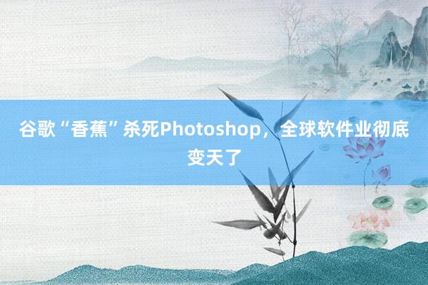 谷歌“香蕉”杀死Photoshop，全球软件业彻底变天了