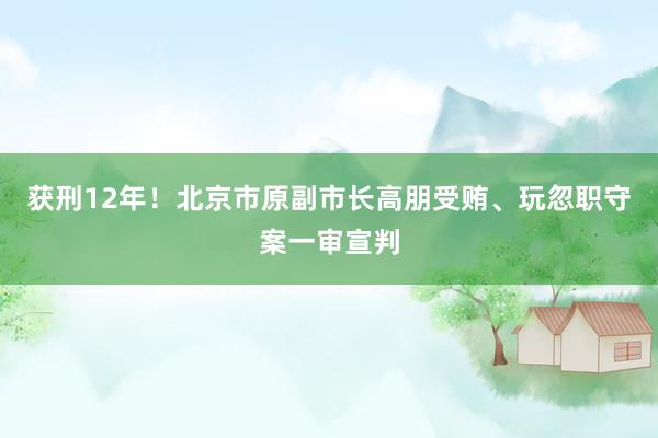 获刑12年！北京市原副市长高朋受贿、玩忽职守案一审宣判