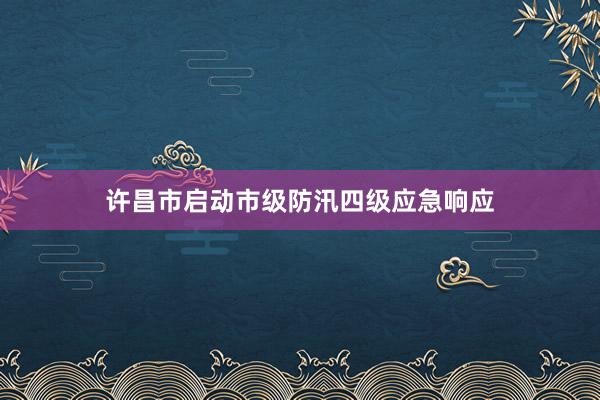 许昌市启动市级防汛四级应急响应