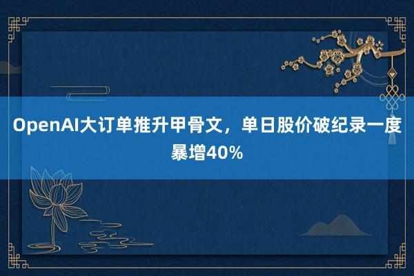 OpenAI大订单推升甲骨文，单日股价破纪录一度暴增40%