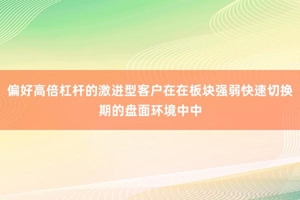 偏好高倍杠杆的激进型客户在在板块强弱快速切换期的盘面环境中中