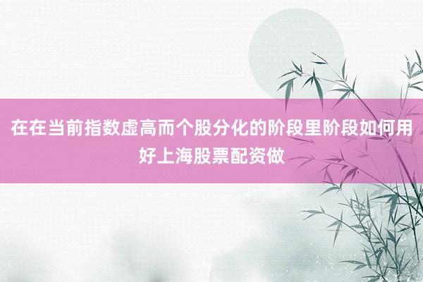 在在当前指数虚高而个股分化的阶段里阶段如何用好上海股票配资做