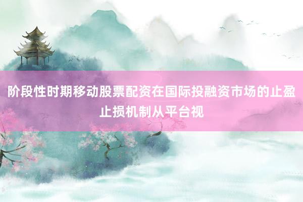 阶段性时期移动股票配资在国际投融资市场的止盈止损机制从平台视