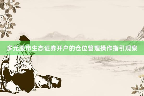 多元股市生态证券开户的仓位管理操作指引观察