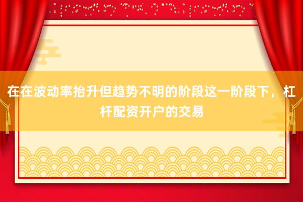 在在波动率抬升但趋势不明的阶段这一阶段下,杠杆配资开户的交易