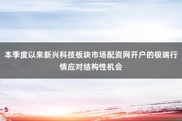 本季度以来新兴科技板块市场配资网开户的极端行情应对结构性机会