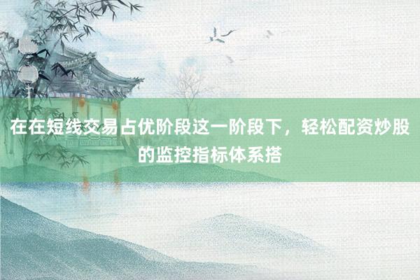 在在短线交易占优阶段这一阶段下，轻松配资炒股的监控指标体系搭