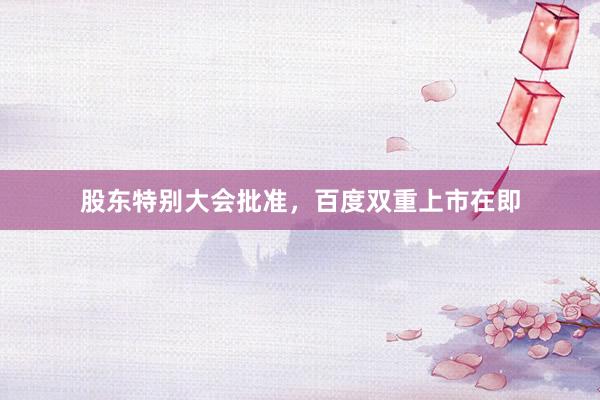 股东特别大会批准，百度双重上市在即