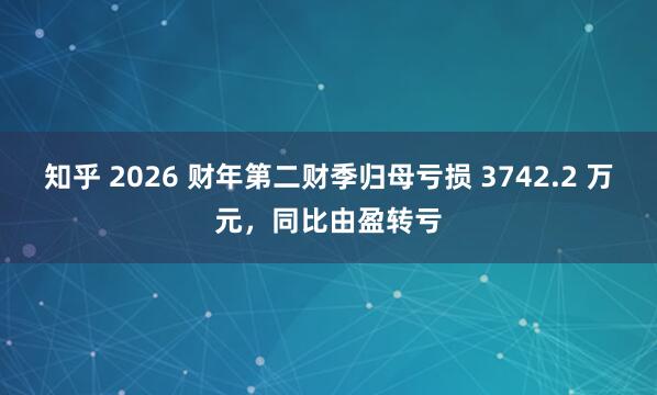 知乎 2026 财年第二财季归母亏损 3742.2 万元，同比由盈转亏