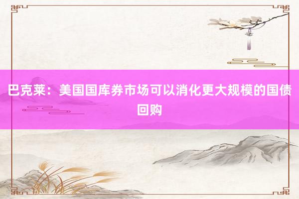 巴克莱：美国国库券市场可以消化更大规模的国债回购