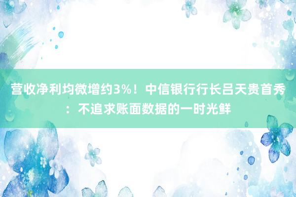 营收净利均微增约3%！中信银行行长吕天贵首秀：不追求账面数据的一时光鲜