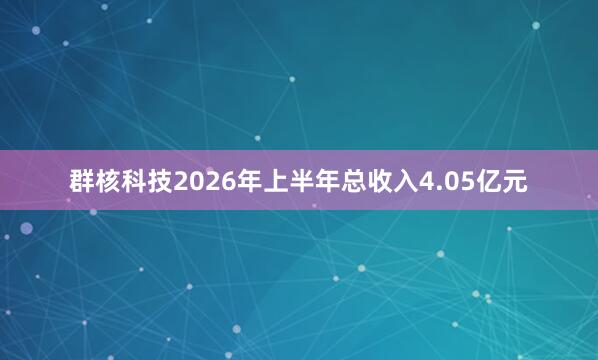 群核科技2026年上半年总收入4.05亿元