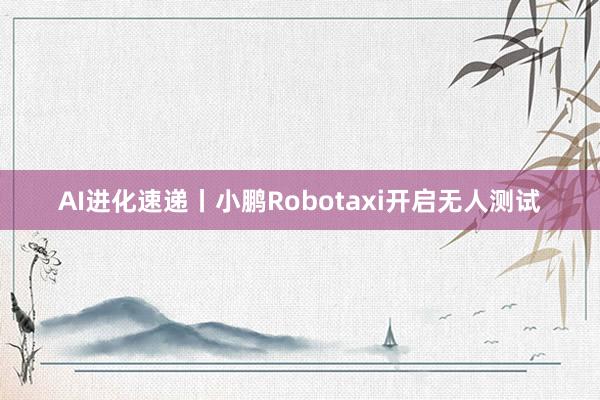 AI进化速递丨小鹏Robotaxi开启无人测试