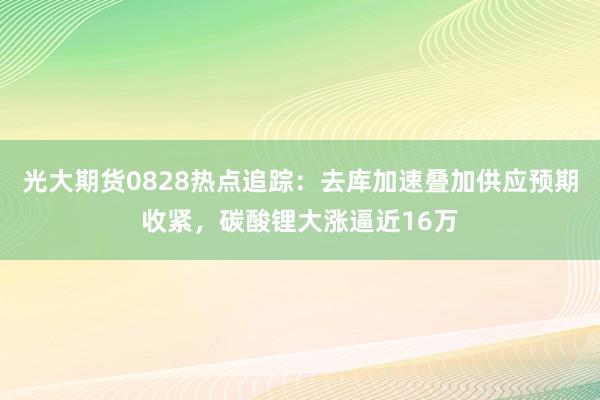 光大期货0828热点追踪：去库加速叠加供应预期收紧，碳酸锂大涨逼近16万