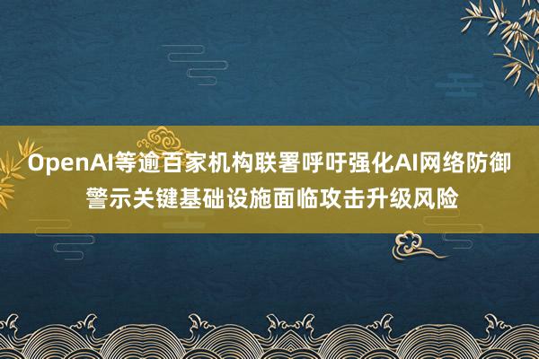 OpenAI等逾百家机构联署呼吁强化AI网络防御 警示关键基础设施面临攻击升级风险
