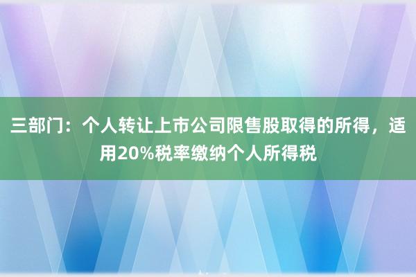 三部门：个人转让上市公司限售股取得的所得，适用20%税率缴纳个人所得税