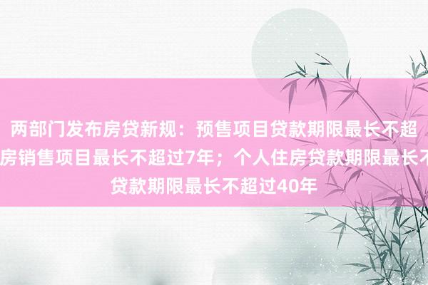 两部门发布房贷新规：预售项目贷款期限最长不超过5年，现房销售项目最长不超过7年；个人住房贷款期限最长不超过40年