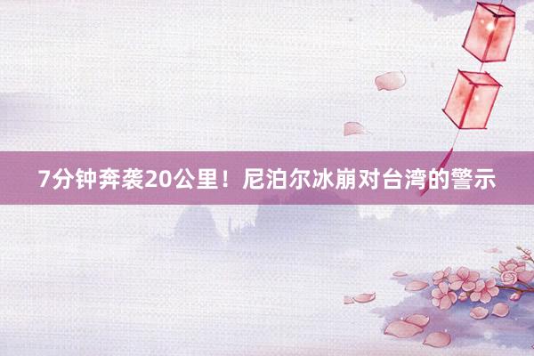7分钟奔袭20公里！尼泊尔冰崩对台湾的警示