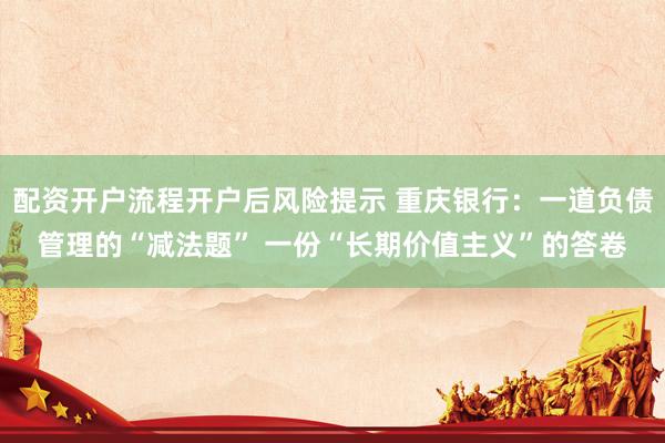 配资开户流程开户后风险提示 重庆银行：一道负债管理的“减法题” 一份“长期价值主义”的答卷