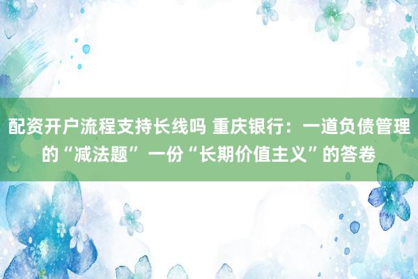 配资开户流程支持长线吗 重庆银行：一道负债管理的“减法题” 一份“长期价值主义”的答卷