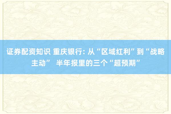 证券配资知识 重庆银行: 从“区域红利”到“战略主动”  半年报里的三个“超预期”