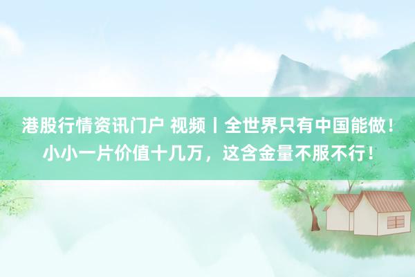 港股行情资讯门户 视频丨全世界只有中国能做！小小一片价值十几万，这含金量不服不行！
