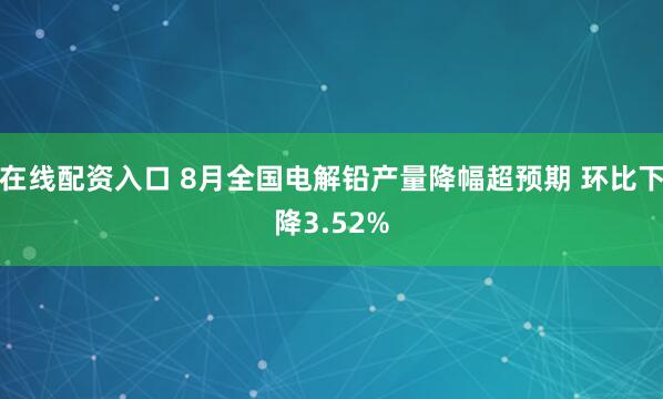 在线配资入口 8月全国电解铅产量降幅超预期 环比下降3.52%
