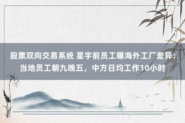 股票双向交易系统 星宇前员工曝海外工厂差异：当地员工朝九晚五，中方日均工作10小时