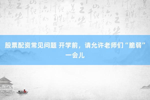 股票配资常见问题 开学前，请允许老师们“脆弱”一会儿