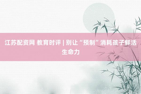江苏配资网 教育时评 | 别让“预制”消耗孩子鲜活生命力