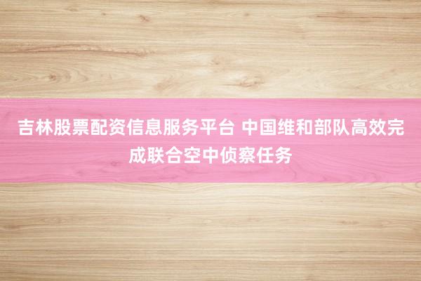 吉林股票配资信息服务平台 中国维和部队高效完成联合空中侦察任务