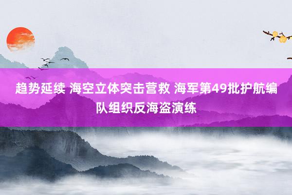 趋势延续 海空立体突击营救 海军第49批护航编队组织反海盗演练