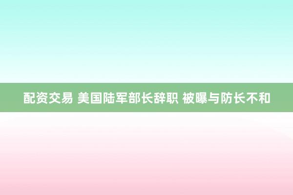 配资交易 美国陆军部长辞职 被曝与防长不和