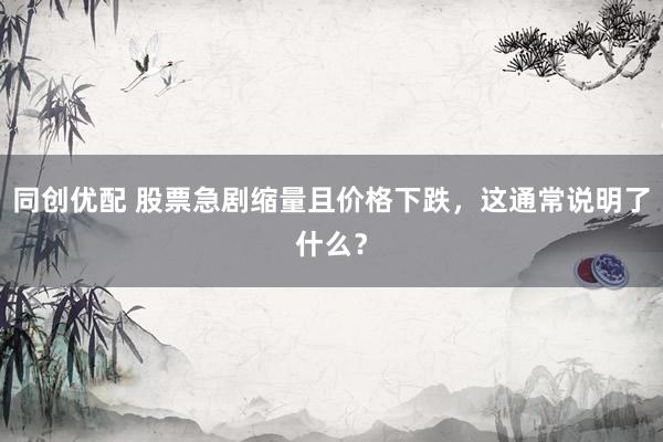 同创优配 股票急剧缩量且价格下跌，这通常说明了什么？