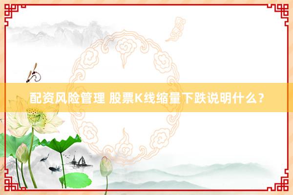 配资风险管理 股票K线缩量下跌说明什么？