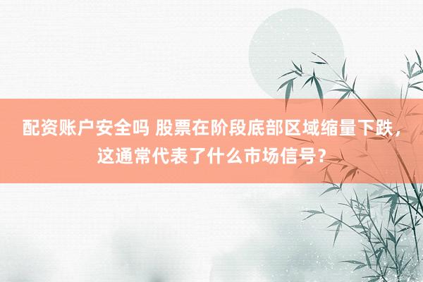配资账户安全吗 股票在阶段底部区域缩量下跌，这通常代表了什么市场信号？