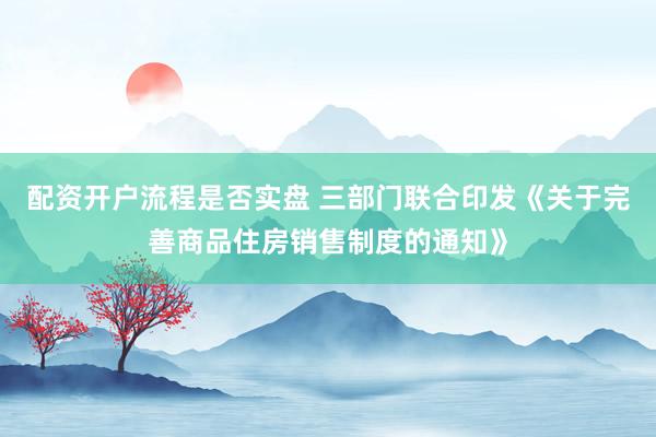 配资开户流程是否实盘 三部门联合印发《关于完善商品住房销售制度的通知》