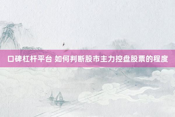口碑杠杆平台 如何判断股市主力控盘股票的程度