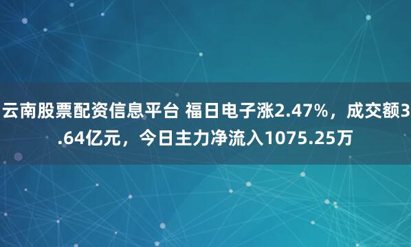 云南股票配资信息平台 福日电子涨2.47%，成交额3.64亿元，今日主力净流入1075.25万
