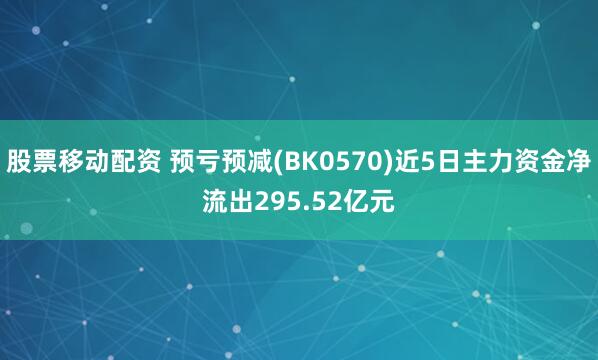 股票移动配资 预亏预减(BK0570)近5日主力资金净流出295.52亿元