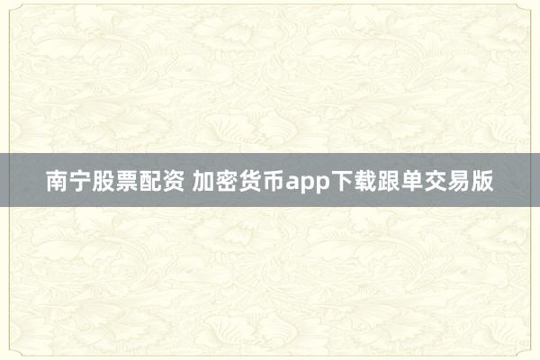 南宁股票配资 加密货币app下载跟单交易版