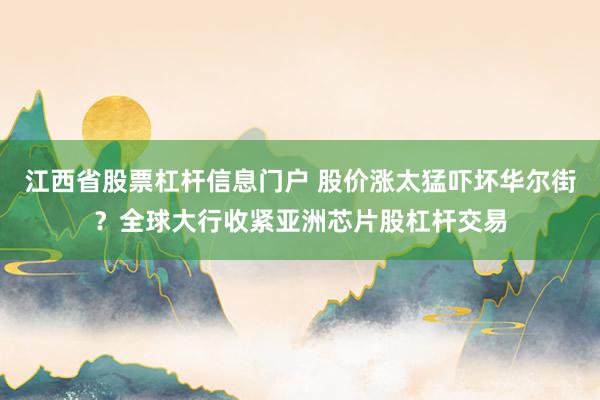 江西省股票杠杆信息门户 股价涨太猛吓坏华尔街？全球大行收紧亚洲芯片股杠杆交易