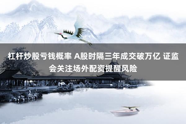 杠杆炒股亏钱概率 A股时隔三年成交破万亿 证监会关注场外配资提醒风险
