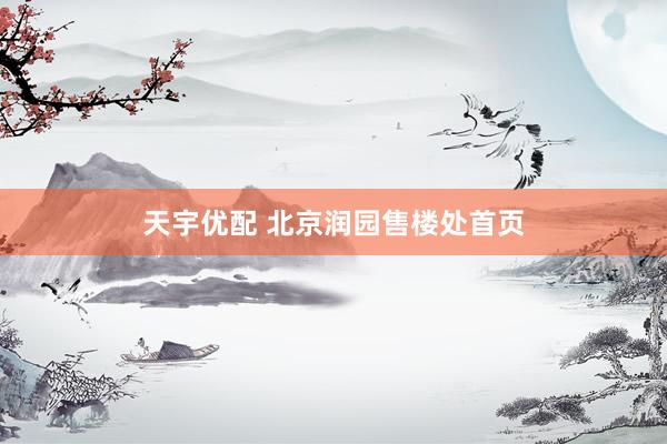 天宇优配 北京润园售楼处首页