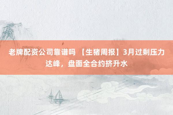老牌配资公司靠谱吗 【生猪周报】3月过剩压力达峰，盘面全合约挤升水