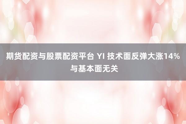 期货配资与股票配资平台 YI 技术面反弹大涨14% 与基本面无关