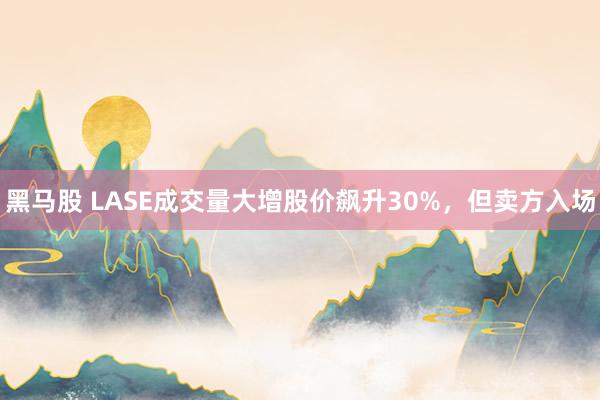 黑马股 LASE成交量大增股价飙升30%，但卖方入场