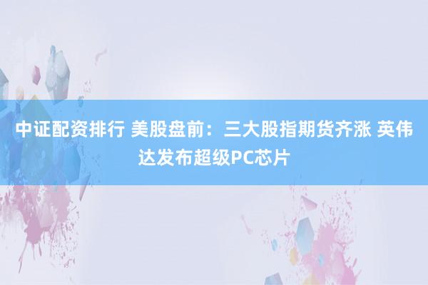 中证配资排行 美股盘前：三大股指期货齐涨 英伟达发布超级PC芯片