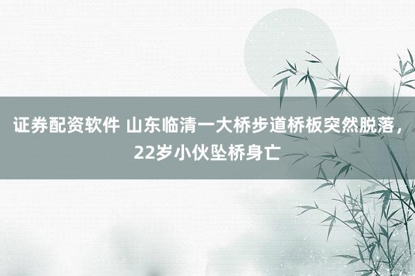 证券配资软件 山东临清一大桥步道桥板突然脱落，22岁小伙坠桥身亡